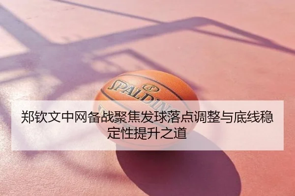 郑钦文中网备战聚焦发球落点调整与底线稳定性提升之道